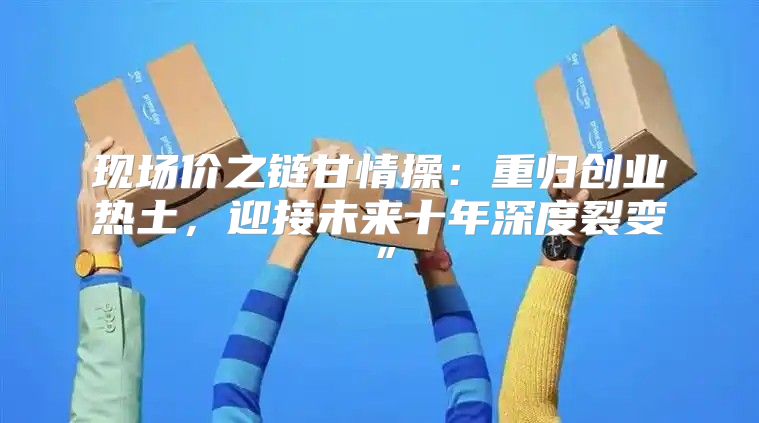 现场价之链甘情操：重归创业热土，迎接未来十年深度裂变”