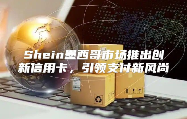 Shein墨西哥市场推出创新信用卡，引领支付新风尚