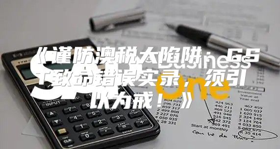 谨防澳税大陷阱：GST致命错误实录，须引以为戒！