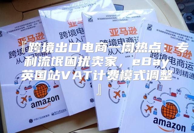 『跨境出口电商一周热点：专利流氓困扰卖家，eBay英国站VAT计费模式调整』