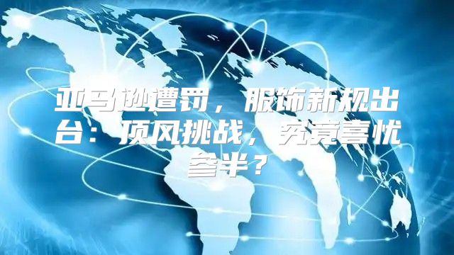 亚马逊遭罚，服饰新规出台：顶风挑战，究竟喜忧参半？