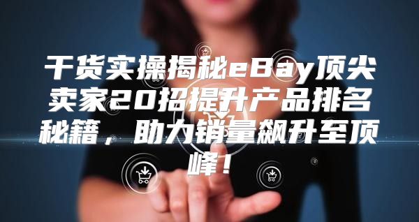 干货实操揭秘eBay顶尖卖家20招提升产品排名秘籍，助力销量飙升至顶峰！