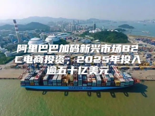 阿里巴巴加码新兴市场B2C电商投资，2025年投入逾五十亿美元