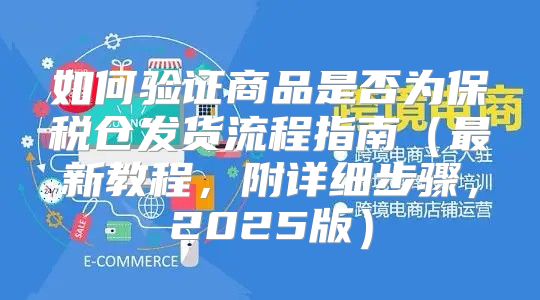 如何验证商品是否为保税仓发货流程指南最新教程，附详细步骤，2025版