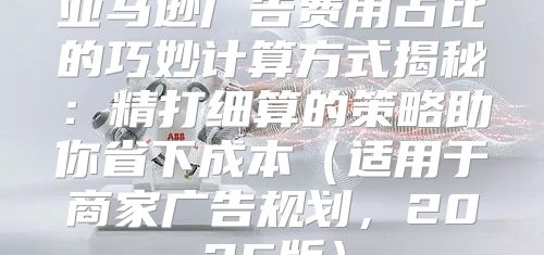 亚马逊广告费用占比的巧妙计算方式揭秘：精打细算的策略助你省下成本适用于商家广告规划，2025版