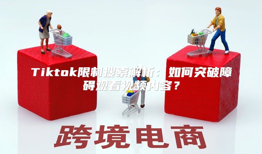 Tiktok限制搜索解析：如何突破障碍观看视频内容？