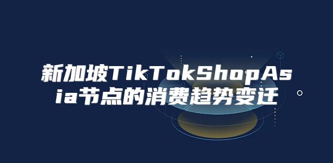 新加坡TikTokShopAsia节点的消费趋势变迁
