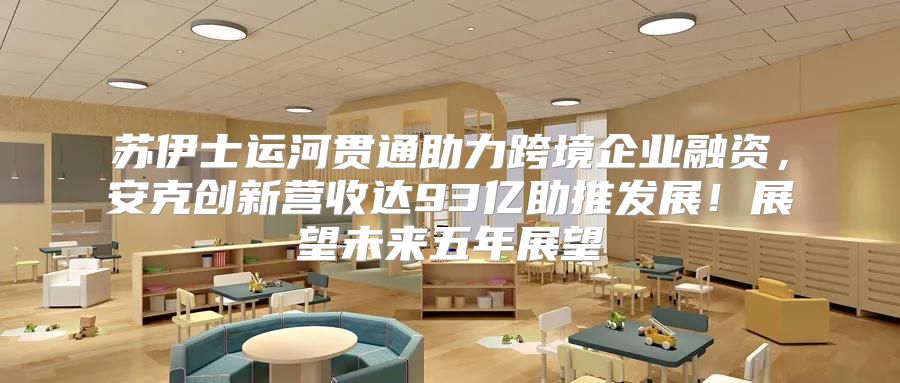苏伊士运河贯通助力跨境企业融资，安克创新营收达93亿助推发展！展望未来五年展望