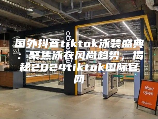 国外抖音tiktok泳装盛典：聚焦泳衣风尚趋势，揭秘2025tiktok国际官网