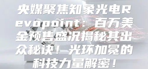 央媒聚焦知象光电Revopoint：百万美金预售盛况揭秘其出众秘诀！光环加冕的科技力量解密！