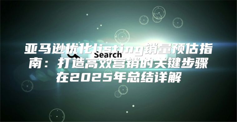 亚马逊优化listing销量预估指南：打造高效营销的关键步骤在2025年总结详解
