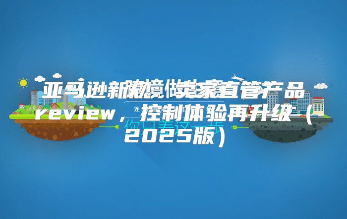 亚马逊新规：卖家直管产品review，控制体验再升级2025版