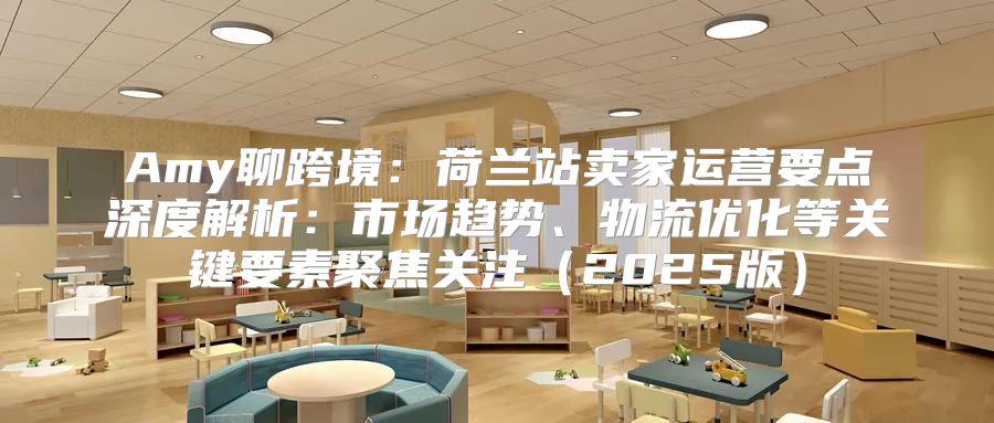 Amy聊跨境：荷兰站卖家运营要点深度解析：市场趋势、物流优化等关键要素聚焦关注2025版