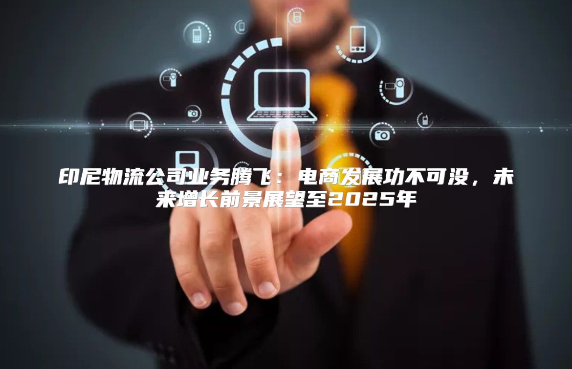 印尼物流公司业务腾飞：电商发展功不可没，未来增长前景展望至2025年