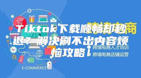 Tiktok下载顺畅却秒退？解决刷不出内容烦恼攻略！