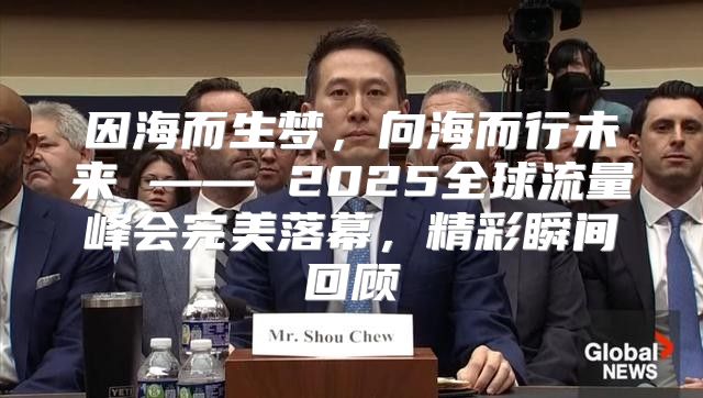 因海而生梦，向海而行未来 —— 2025全球流量峰会完美落幕，精彩瞬间回顾