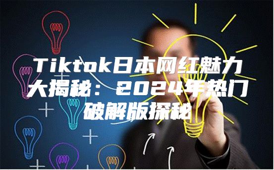 Tiktok日本网红魅力大揭秘：2025年热门破解版探秘