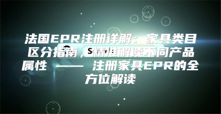 法国EPR注册详解：家具类目区分指南，精准解读不同产品属性 —— 注册家具EPR的全方位解读