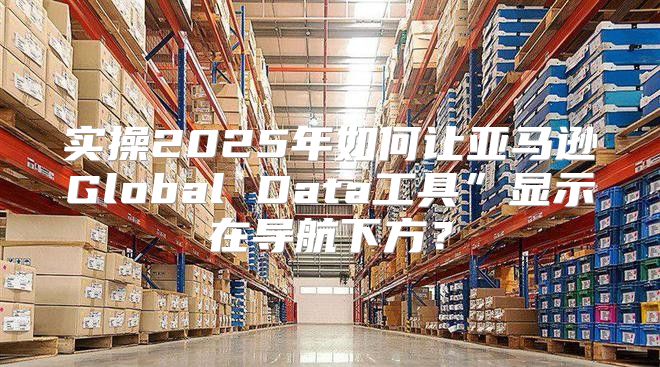 实操2025年如何让亚马逊Global Data工具”显示在导航下方？