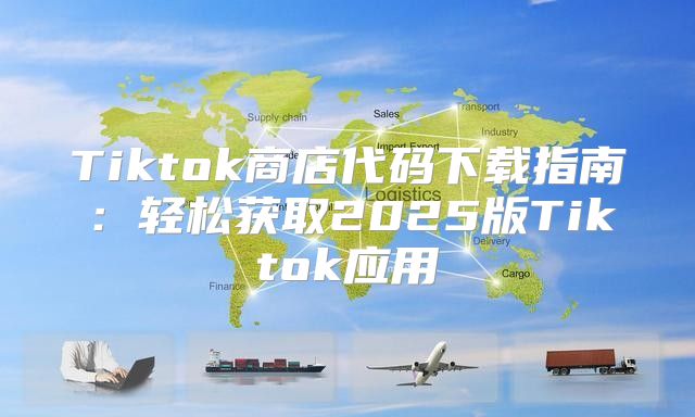 Tiktok商店代码下载指南：轻松获取2025版Tiktok应用