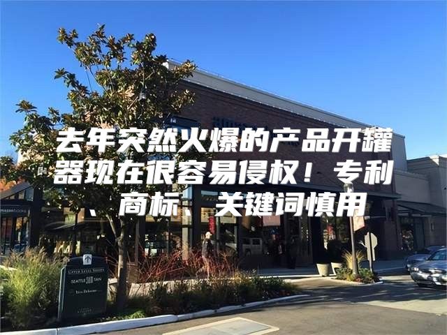 去年突然火爆的产品开罐器现在很容易侵权！专利、商标、关键词慎用