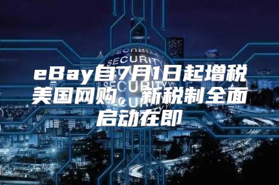 eBay自7月1日起增税美国网购，新税制全面启动在即
