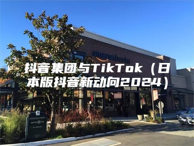 抖音集团与TikTok日本版抖音新动向2025
