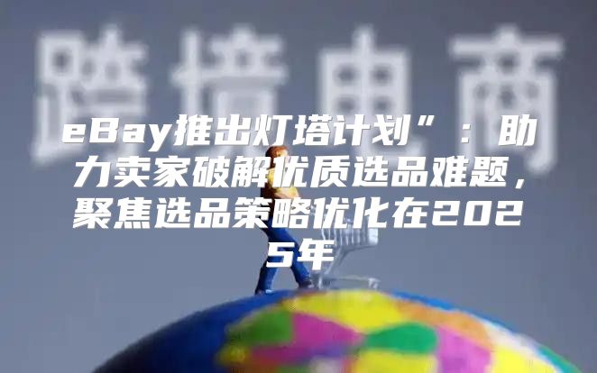 eBay推出灯塔计划”：助力卖家破解优质选品难题，聚焦选品策略优化在2025年
