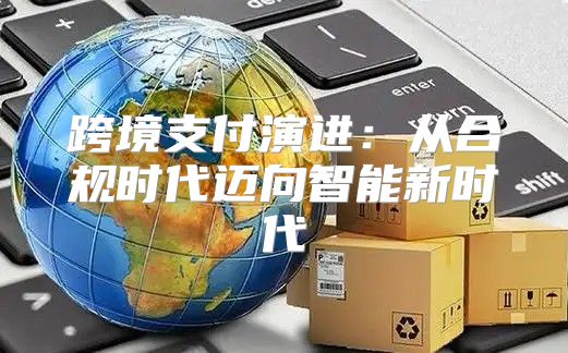 跨境支付演进：从合规时代迈向智能新时代