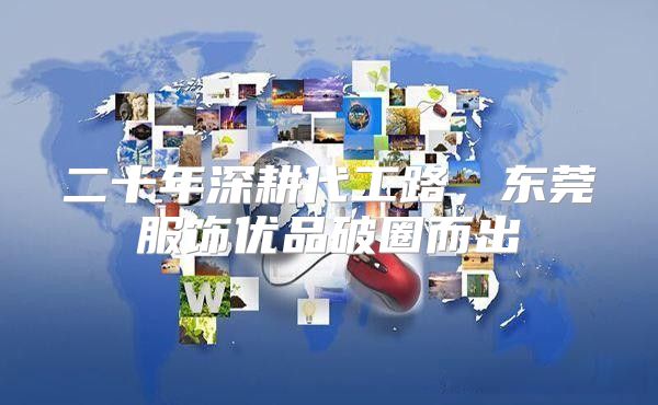 二十年深耕代工路，东莞服饰优品破圈而出