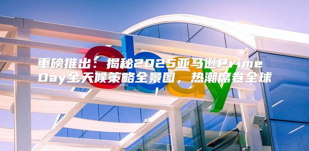 重磅推出：揭秘2025亚马逊Prime Day全天候策略全景图，热潮席卷全球！