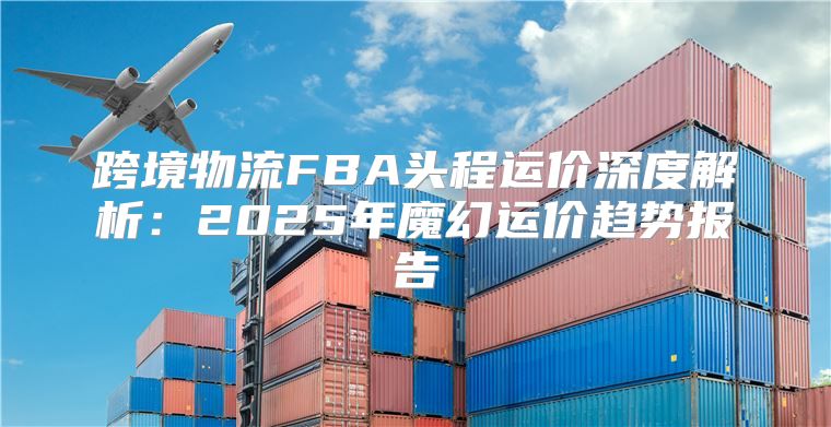 跨境物流FBA头程运价深度解析：2025年魔幻运价趋势报告
