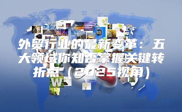 外贸行业的最新变革：五大领域你知否掌握关键转折点2025视角