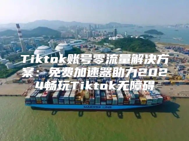 Tiktok账号零流量解决方案：免费加速器助力2025畅玩Tiktok无障碍