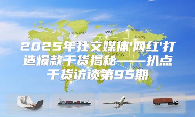2025年社交媒体'网红'打造爆款干货揭秘——扒点干货访谈第95期