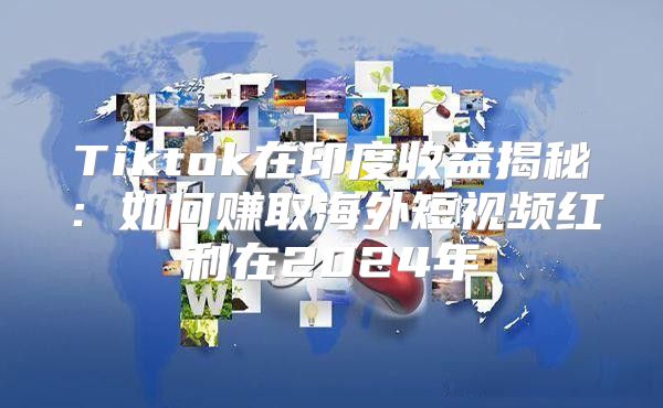 Tiktok在印度收益揭秘：如何赚取海外短视频红利在2025年