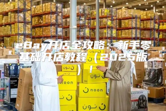 eBay开店全攻略：新手零基础开店教程2025版！