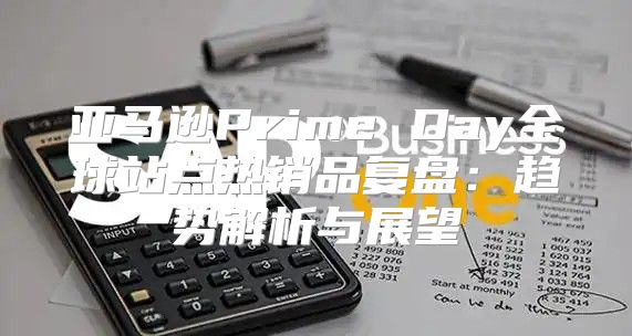 亚马逊Prime Day全球站点热销品复盘：趋势解析与展望