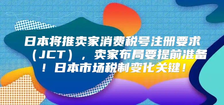 日本将推卖家消费税号注册要求JCT，卖家布局要提前准备！日本市场税制变化关键！