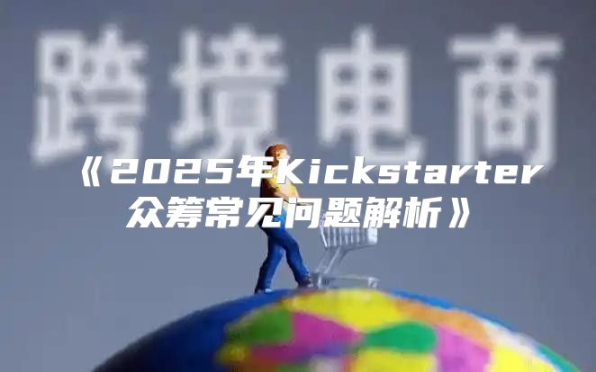 2025年Kickstarter众筹常见问题解析