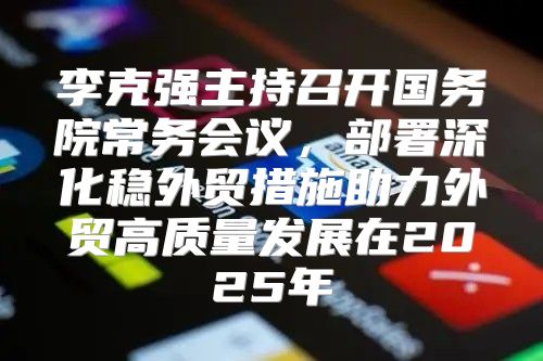李克强主持召开国务院常务会议，部署深化稳外贸措施助力外贸高质量发展在2025年