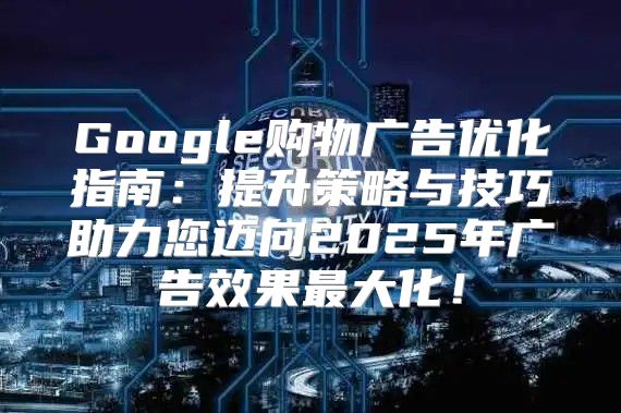 Google购物广告优化指南：提升策略与技巧助力您迈向2025年广告效果最大化！