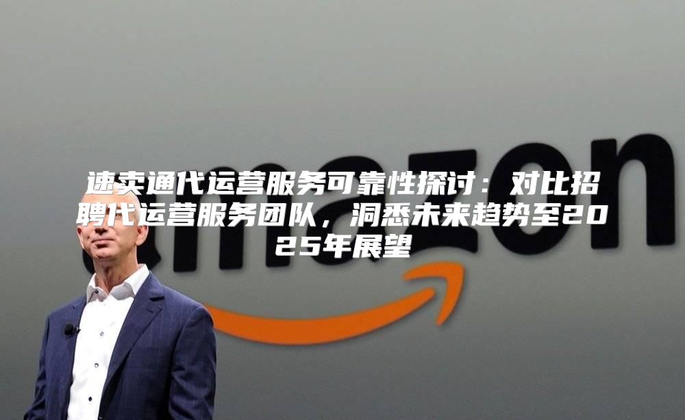 速卖通代运营服务可靠性探讨：对比招聘代运营服务团队，洞悉未来趋势至2025年展望