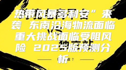 热带风暴多利安”来袭 东南沿海物流面临重大挑战面临受阻风险 2025版预测分析