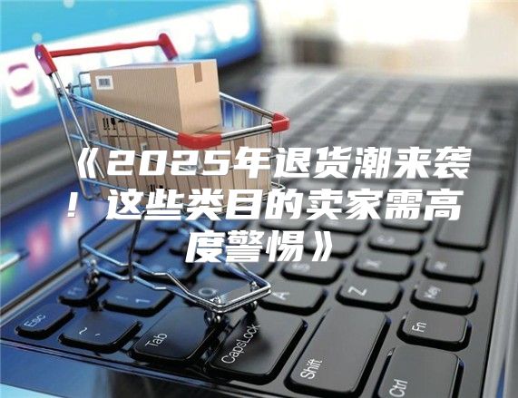 2025年退货潮来袭！这些类目的卖家需高度警惕
