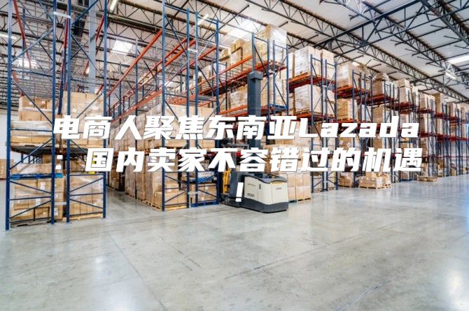 电商人聚焦东南亚Lazada：国内卖家不容错过的机遇！