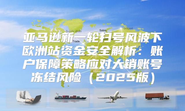 亚马逊新一轮扫号风波下欧洲站资金安全解析：账户保障策略应对大销账号冻结风险2025版