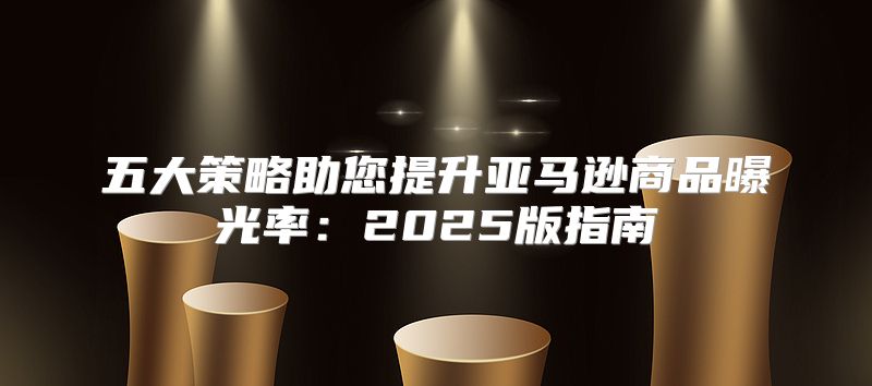 五大策略助您提升亚马逊商品曝光率：2025版指南