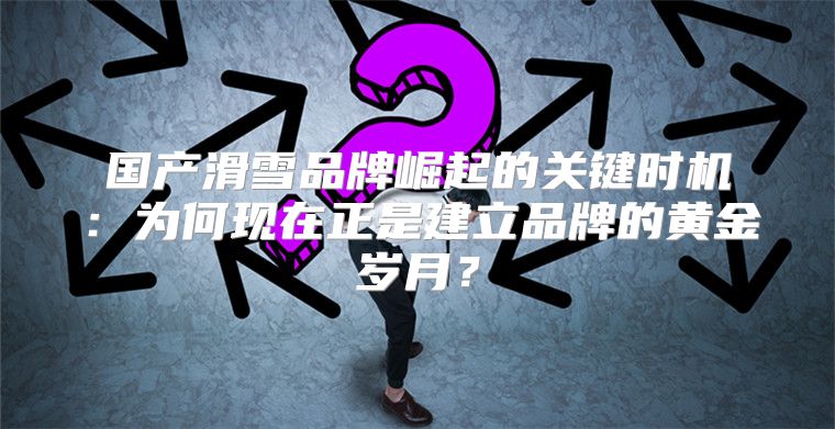 国产滑雪品牌崛起的关键时机：为何现在正是建立品牌的黄金岁月？