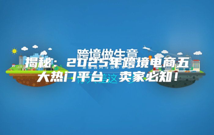 揭秘：2025年跨境电商五大热门平台，卖家必知！